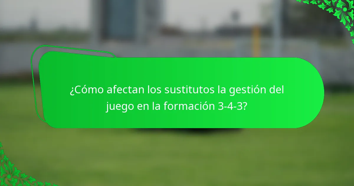 ¿Cómo afectan los sustitutos la gestión del juego en la formación 3-4-3?