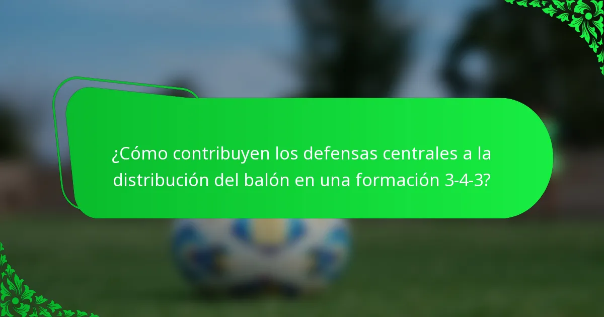 ¿Cómo contribuyen los defensas centrales a la distribución del balón en una formación 3-4-3?