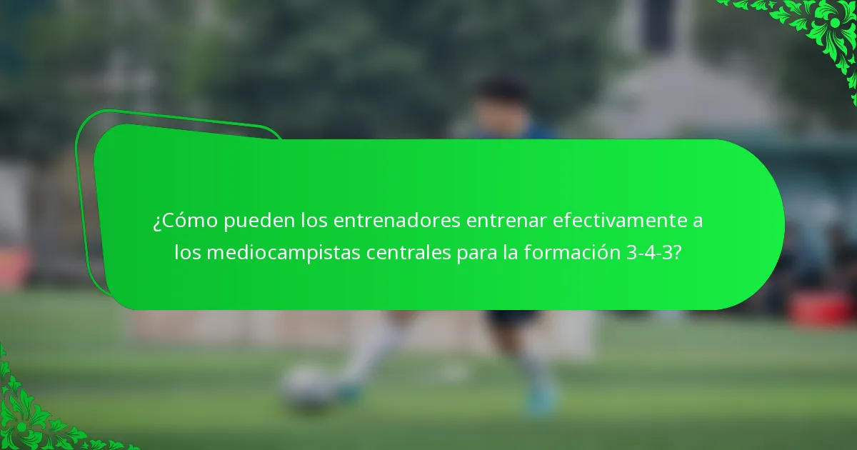 ¿Cómo pueden los entrenadores entrenar efectivamente a los mediocampistas centrales para la formación 3-4-3?