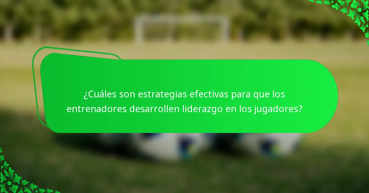 ¿Cuáles son estrategias efectivas para que los entrenadores desarrollen liderazgo en los jugadores?