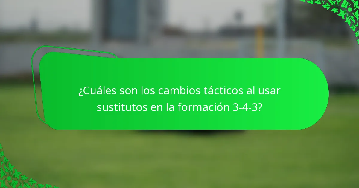 ¿Cuáles son los cambios tácticos al usar sustitutos en la formación 3-4-3?